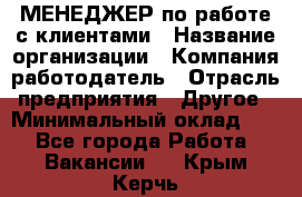 МЕНЕДЖЕР по работе с клиентами › Название организации ­ Компания-работодатель › Отрасль предприятия ­ Другое › Минимальный оклад ­ 1 - Все города Работа » Вакансии   . Крым,Керчь